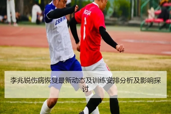 李兆锐伤病恢复最新动态及训练安排分析及影响探讨